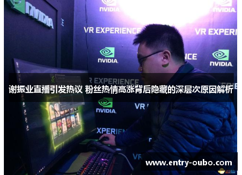 谢振业直播引发热议 粉丝热情高涨背后隐藏的深层次原因解析